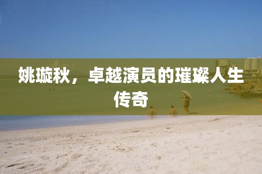 姚璇秋，卓越演员的璀璨人生传奇