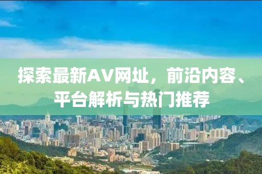 探索最新AV网址，前沿内容、平台解析与热门推荐