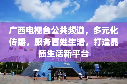 广西电视台公共频道，多元化传播，服务百姓生活，打造品质生活新平台