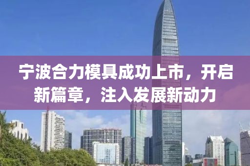 宁波合力模具成功上市，开启新篇章，注入发展新动力
