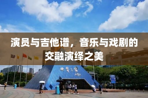 演员与吉他谱，音乐与戏剧的交融演绎之美