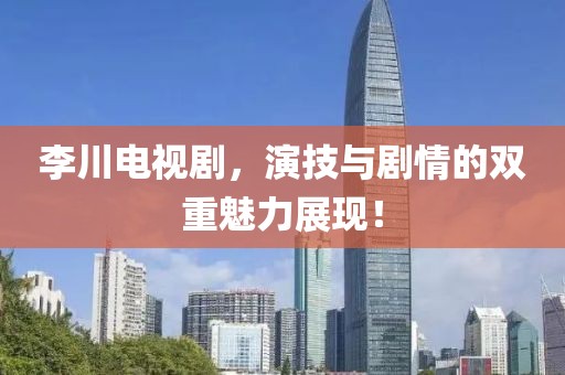 李川电视剧，演技与剧情的双重魅力展现！