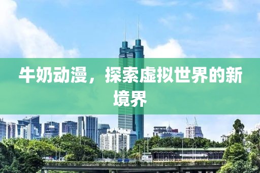牛奶动漫，探索虚拟世界的新境界
