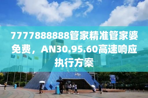 7777888888管家精准管家婆免费，AN30.95.60高速响应执行方案