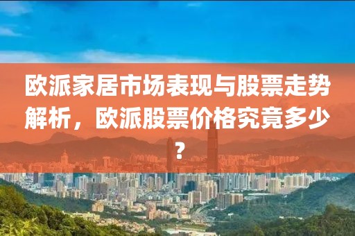 欧派家居市场表现与股票走势解析，欧派股票价格究竟多少？