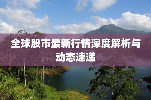 全球股市最新行情深度解析与动态速递