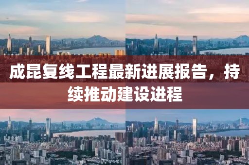 成昆复线工程最新进展报告，持续推动建设进程