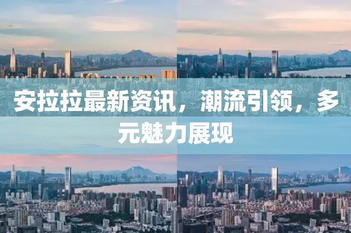 安拉拉最新资讯，潮流引领，多元魅力展现