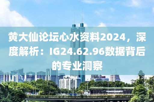 黄大仙论坛心水资料2024，深度解析：IG24.62.96数据背后的专业洞察