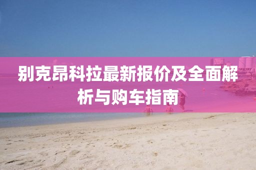 别克昂科拉最新报价及全面解析与购车指南