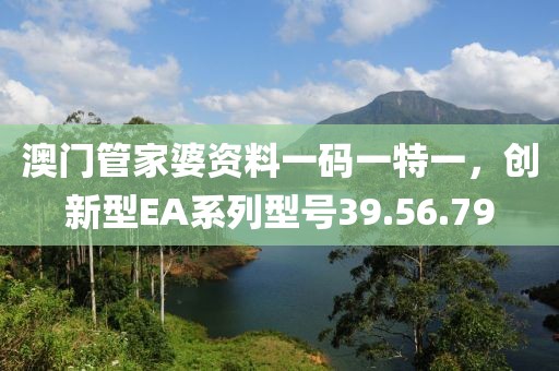 澳门管家婆资料一码一特一，创新型EA系列型号39.56.79