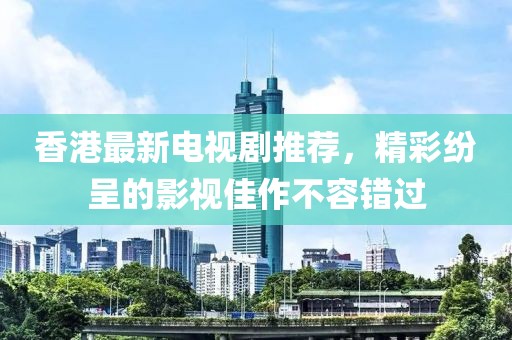 香港最新电视剧推荐，精彩纷呈的影视佳作不容错过