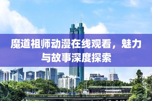 魔道祖师动漫在线观看，魅力与故事深度探索