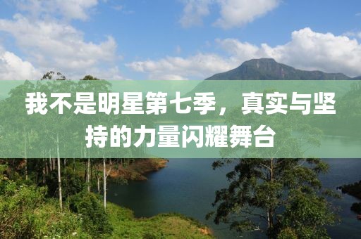 我不是明星第七季，真实与坚持的力量闪耀舞台