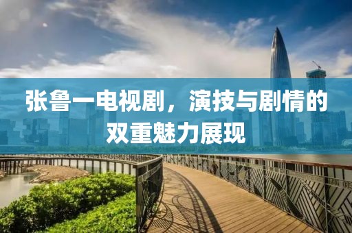 张鲁一电视剧，演技与剧情的双重魅力展现