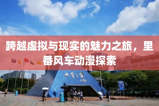 跨越虚拟与现实的魅力之旅，里番风车动漫探索