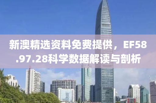 新澳精选资料免费提供，EF58.97.28科学数据解读与剖析