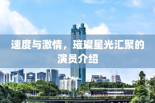速度与激情，璀璨星光汇聚的演员介绍