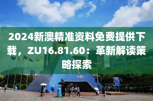2024新澳精准资料免费提供下载，ZU16.81.60：革新解读策略探索