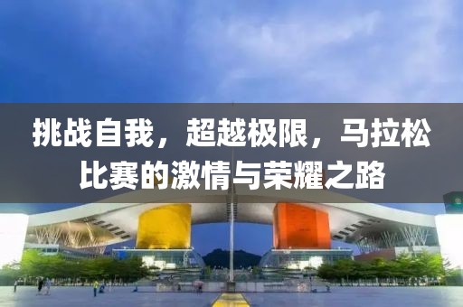 挑战自我，超越极限，马拉松比赛的激情与荣耀之路