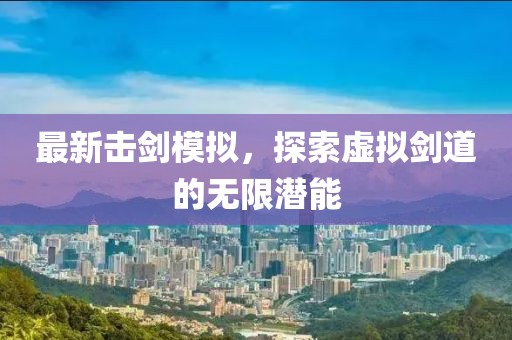 最新击剑模拟，探索虚拟剑道的无限潜能