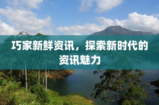 巧家新鲜资讯，探索新时代的资讯魅力