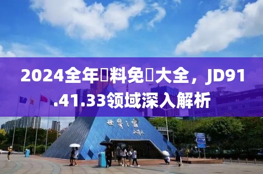 2024全年資料免費大全，JD91.41.33领域深入解析