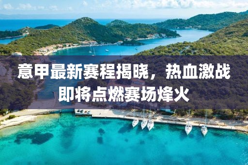 意甲最新赛程揭晓，热血激战即将点燃赛场烽火