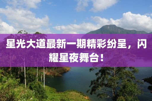 星光大道最新一期精彩纷呈，闪耀星夜舞台！