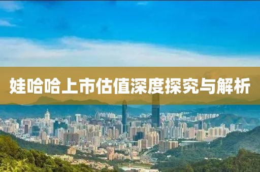 娃哈哈上市估值深度探究与解析