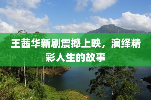 王茜华新剧震撼上映，演绎精彩人生的故事