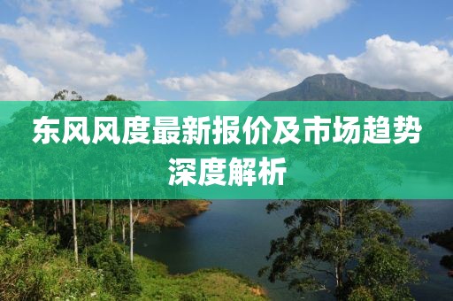 东风风度最新报价及市场趋势深度解析