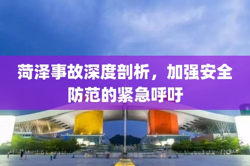 菏泽事故深度剖析，加强安全防范的紧急呼吁