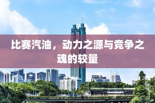 比赛汽油，动力之源与竞争之魂的较量