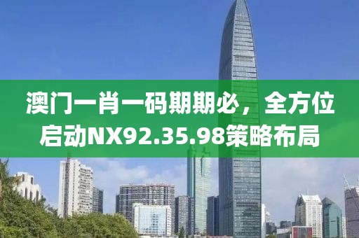 澳门一肖一码期期必，全方位启动NX92.35.98策略布局