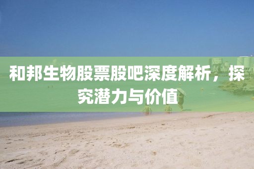 和邦生物股票股吧深度解析，探究潜力与价值