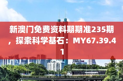 新澳门免费资料期期准235期，探索科学基石：MY67.39.41