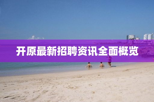 开原最新招聘资讯全面概览