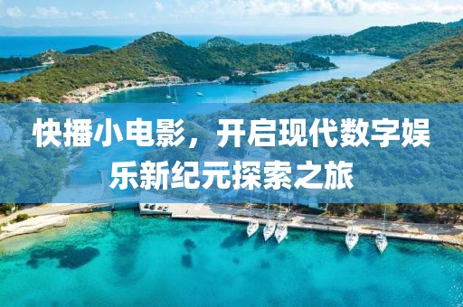 快播小电影，开启现代数字娱乐新纪元探索之旅