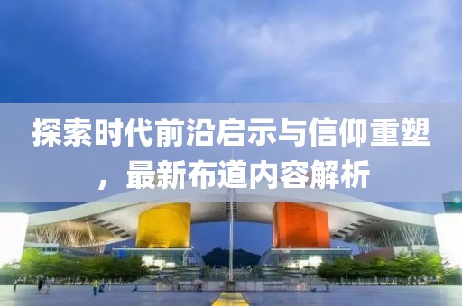 探索时代前沿启示与信仰重塑，最新布道内容解析