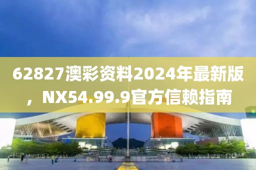 62827澳彩资料2024年最新版，NX54.99.9官方信赖指南