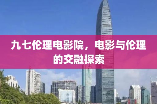 九七伦理电影院，电影与伦理的交融探索