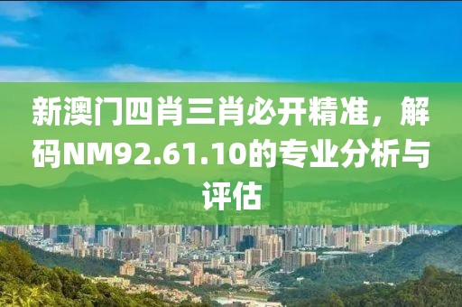 新澳门四肖三肖必开精准，解码NM92.61.10的专业分析与评估