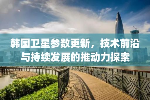 韩国卫星参数更新，技术前沿与持续发展的推动力探索