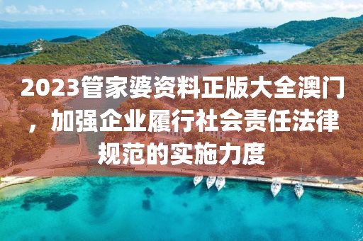 2023管家婆资料正版大全澳门，加强企业履行社会责任法律规范的实施力度