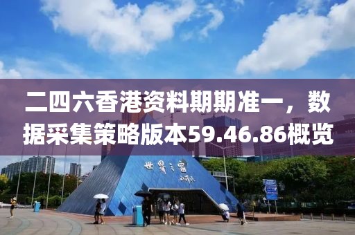 二四六香港资料期期准一，数据采集策略版本59.46.86概览