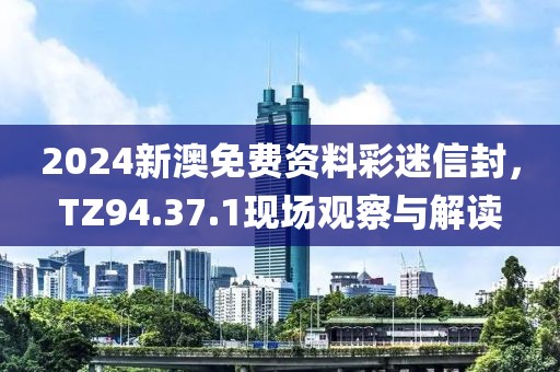 2024新澳免费资料彩迷信封，TZ94.37.1现场观察与解读