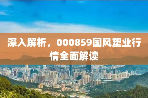 深入解析，000859国风塑业行情全面解读