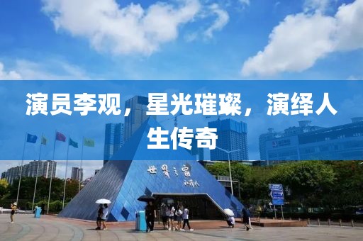演员李观，星光璀璨，演绎人生传奇