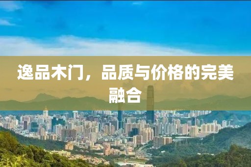 逸品木门，品质与价格的完美融合